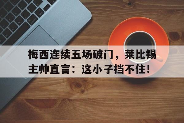 随机梅西连续五场破门，莱比锡主帅直言：这小子挡不住！
