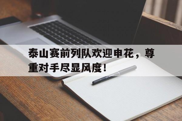 随机泰山赛前列队欢迎申花，尊重对手尽显风度！