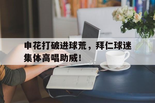 随机申花打破进球荒，拜仁球迷集体高唱助威！