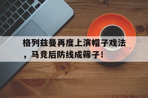 随机格列兹曼再度上演帽子戏法，马竞后防线成筛子！