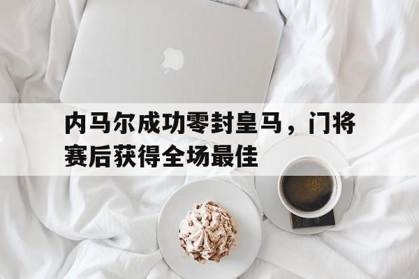 随机内马尔成功零封皇马，门将赛后获得全场最佳内马尔巴萨第二场比赛