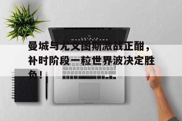 随机曼城与尤文图斯激战正酣，补时阶段一粒世界波决定胜负！