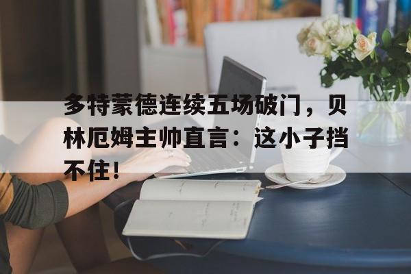 多特蒙德连续五场破门，贝林厄姆主帅直言：这小子挡不住！