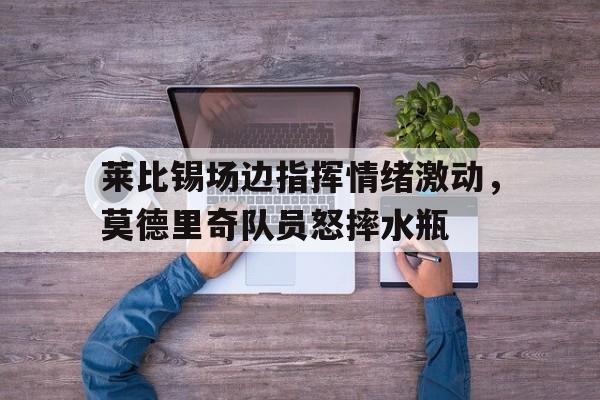 莱比锡场边指挥情绪激动，莫德里奇队员怒摔水瓶