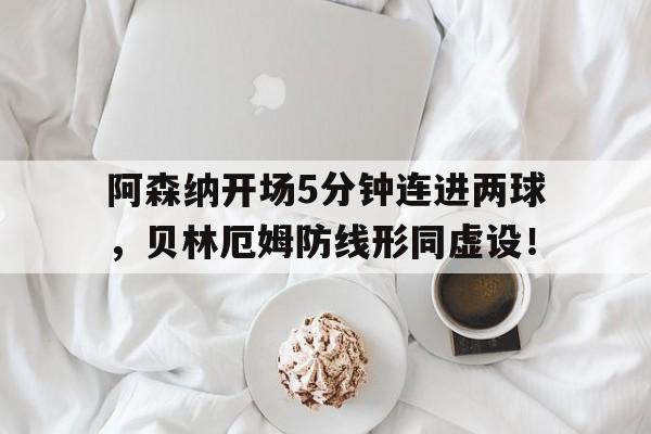 阿森纳开场5分钟连进两球，贝林厄姆防线形同虚设！